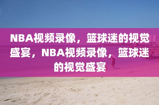 NBA视频录像，篮球迷的视觉盛宴，NBA视频录像，篮球迷的视觉盛宴