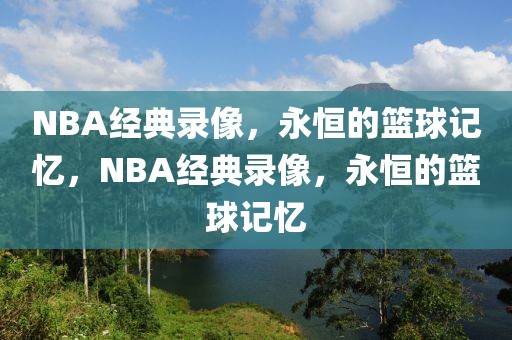 NBA经典录像，永恒的篮球记忆，NBA经典录像，永恒的篮球记忆