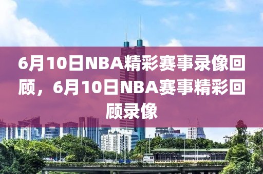 6月10日NBA精彩赛事录像回顾，6月10日NBA赛事精彩回顾录像