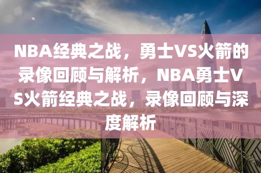 NBA经典之战，勇士VS火箭的录像回顾与解析，NBA勇士VS火箭经典之战，录像回顾与深度解析