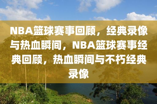 NBA篮球赛事回顾，经典录像与热血瞬间，NBA篮球赛事经典回顾，热血瞬间与不朽经典录像