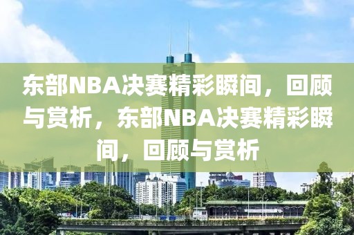 东部NBA决赛精彩瞬间，回顾与赏析，东部NBA决赛精彩瞬间，回顾与赏析