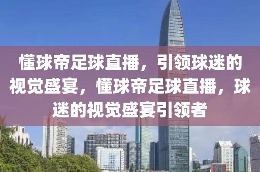 懂球帝足球直播，引领球迷的视觉盛宴，懂球帝足球直播，球迷的视觉盛宴引领者