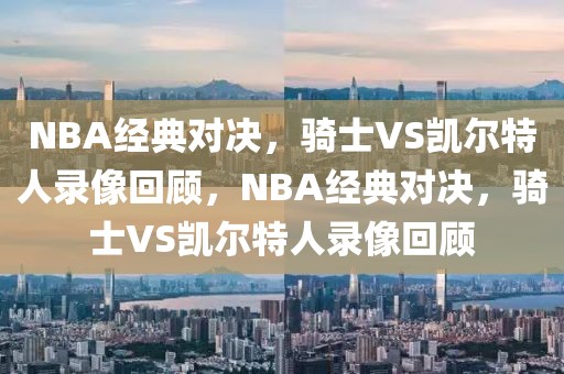 NBA经典对决，骑士VS凯尔特人录像回顾，NBA经典对决，骑士VS凯尔特人录像回顾