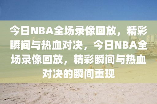 今日NBA全场录像回放，精彩瞬间与热血对决，今日NBA全场录像回放，精彩瞬间与热血对决的瞬间重现