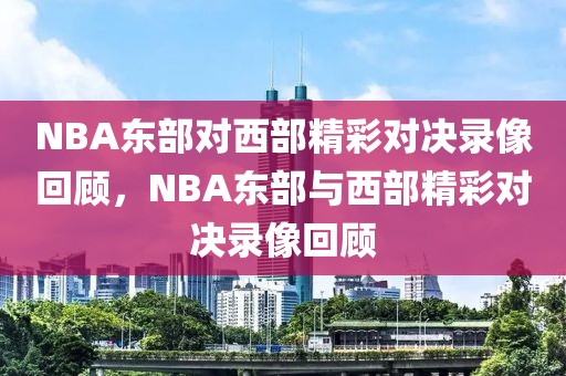 NBA东部对西部精彩对决录像回顾，NBA东部与西部精彩对决录像回顾