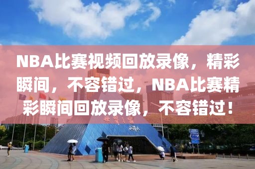 NBA比赛视频回放录像，精彩瞬间，不容错过，NBA比赛精彩瞬间回放录像，不容错过！