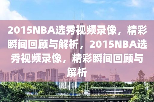 2015NBA选秀视频录像，精彩瞬间回顾与解析，2015NBA选秀视频录像，精彩瞬间回顾与解析