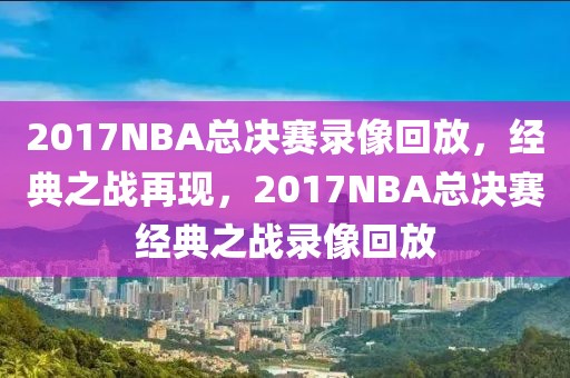 2017NBA总决赛录像回放，经典之战再现，2017NBA总决赛经典之战录像回放