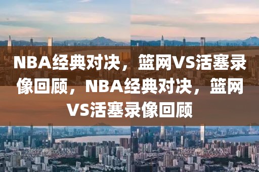 NBA经典对决，篮网VS活塞录像回顾，NBA经典对决，篮网VS活塞录像回顾