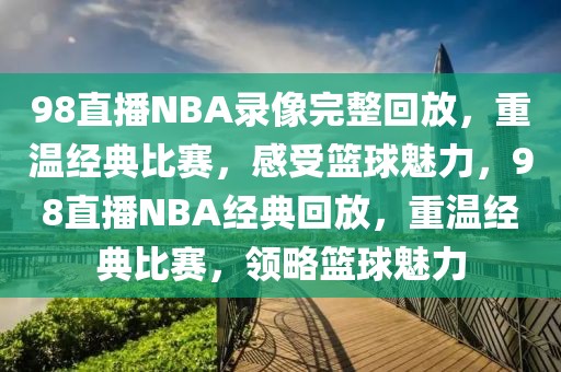 98直播NBA录像完整回放，重温经典比赛，感受篮球魅力，98直播NBA经典回放，重温经典比赛，领略篮球魅力