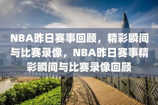 NBA昨日赛事回顾，精彩瞬间与比赛录像，NBA昨日赛事精彩瞬间与比赛录像回顾