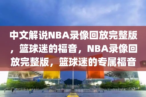 中文解说NBA录像回放完整版，篮球迷的福音，NBA录像回放完整版，篮球迷的专属福音