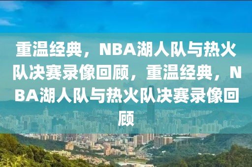 重温经典，NBA湖人队与热火队决赛录像回顾，重温经典，NBA湖人队与热火队决赛录像回顾