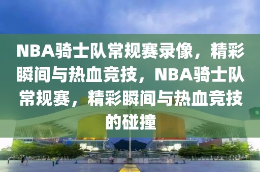 NBA骑士队常规赛录像，精彩瞬间与热血竞技，NBA骑士队常规赛，精彩瞬间与热血竞技的碰撞