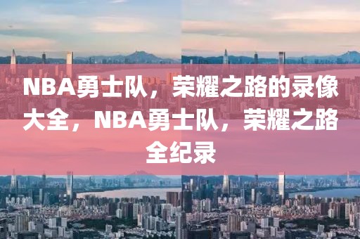 NBA勇士队，荣耀之路的录像大全，NBA勇士队，荣耀之路全纪录