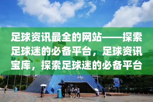 足球资讯最全的网站——探索足球迷的必备平台，足球资讯宝库，探索足球迷的必备平台