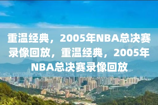 重温经典，2005年NBA总决赛录像回放，重温经典，2005年NBA总决赛录像回放