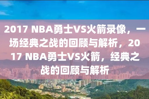 2017 NBA勇士VS火箭录像，一场经典之战的回顾与解析，2017 NBA勇士VS火箭，经典之战的回顾与解析