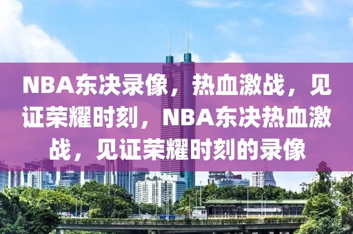 NBA东决录像，热血激战，见证荣耀时刻，NBA东决热血激战，见证荣耀时刻的录像