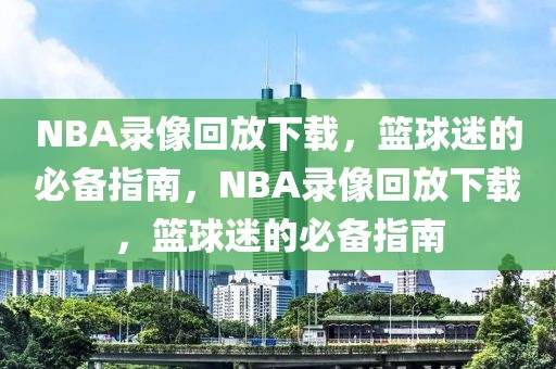 NBA录像回放下载，篮球迷的必备指南，NBA录像回放下载，篮球迷的必备指南