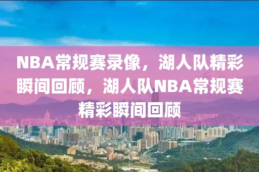 NBA常规赛录像，湖人队精彩瞬间回顾，湖人队NBA常规赛精彩瞬间回顾