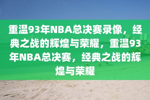 重温93年NBA总决赛录像，经典之战的辉煌与荣耀，重温93年NBA总决赛，经典之战的辉煌与荣耀