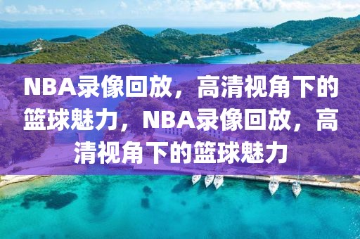 NBA录像回放，高清视角下的篮球魅力，NBA录像回放，高清视角下的篮球魅力