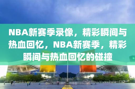 NBA新赛季录像，精彩瞬间与热血回忆，NBA新赛季，精彩瞬间与热血回忆的碰撞