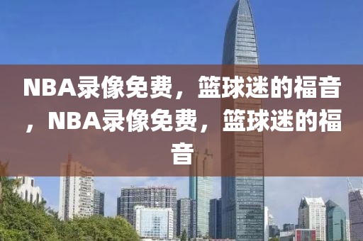 NBA录像免费，篮球迷的福音，NBA录像免费，篮球迷的福音