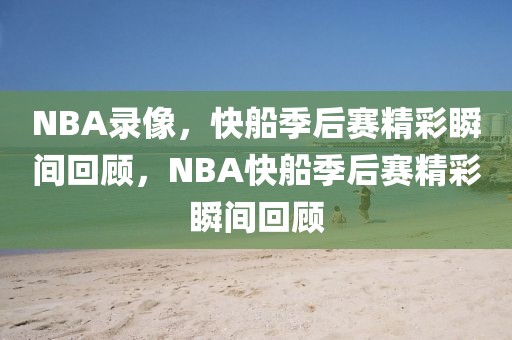 NBA录像，快船季后赛精彩瞬间回顾，NBA快船季后赛精彩瞬间回顾