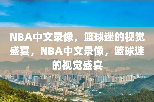 NBA中文录像，篮球迷的视觉盛宴，NBA中文录像，篮球迷的视觉盛宴