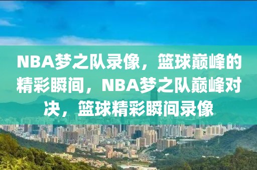 NBA梦之队录像，篮球巅峰的精彩瞬间，NBA梦之队巅峰对决，篮球精彩瞬间录像