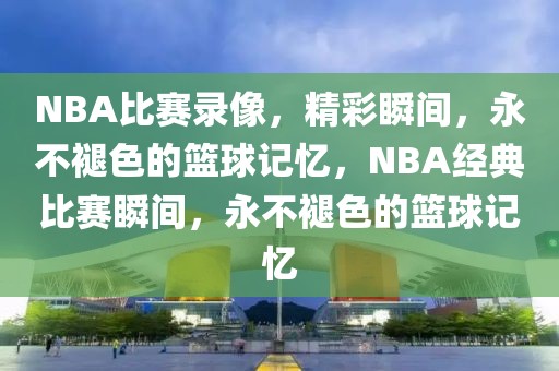 NBA比赛录像，精彩瞬间，永不褪色的篮球记忆，NBA经典比赛瞬间，永不褪色的篮球记忆