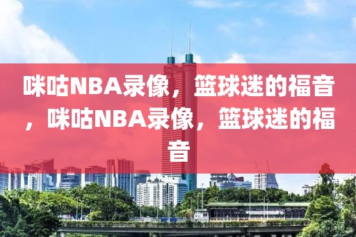 咪咕NBA录像，篮球迷的福音，咪咕NBA录像，篮球迷的福音