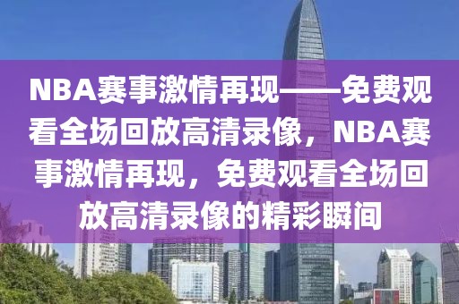 NBA赛事激情再现——免费观看全场回放高清录像，NBA赛事激情再现，免费观看全场回放高清录像的精彩瞬间