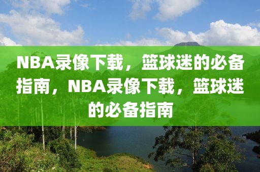 NBA录像下载，篮球迷的必备指南，NBA录像下载，篮球迷的必备指南