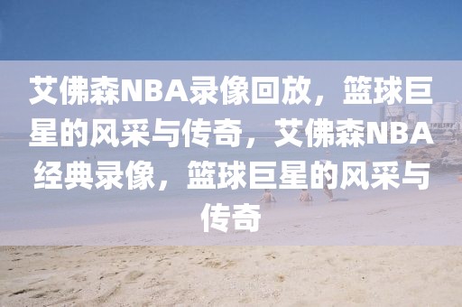 艾佛森NBA录像回放，篮球巨星的风采与传奇，艾佛森NBA经典录像，篮球巨星的风采与传奇