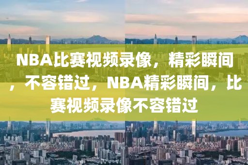 NBA比赛视频录像，精彩瞬间，不容错过，NBA精彩瞬间，比赛视频录像不容错过