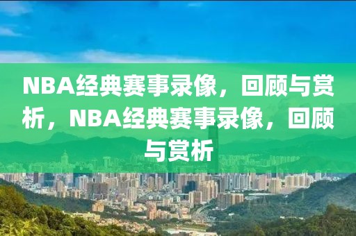 NBA经典赛事录像，回顾与赏析，NBA经典赛事录像，回顾与赏析