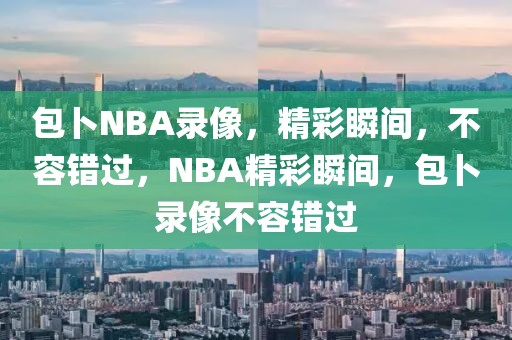 包卜NBA录像，精彩瞬间，不容错过，NBA精彩瞬间，包卜录像不容错过