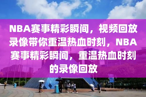 NBA赛事精彩瞬间，视频回放录像带你重温热血时刻，NBA赛事精彩瞬间，重温热血时刻的录像回放