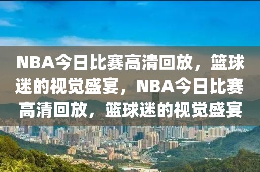 NBA今日比赛高清回放，篮球迷的视觉盛宴，NBA今日比赛高清回放，篮球迷的视觉盛宴