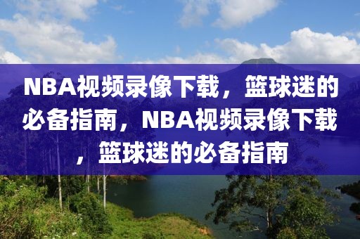 NBA视频录像下载，篮球迷的必备指南，NBA视频录像下载，篮球迷的必备指南