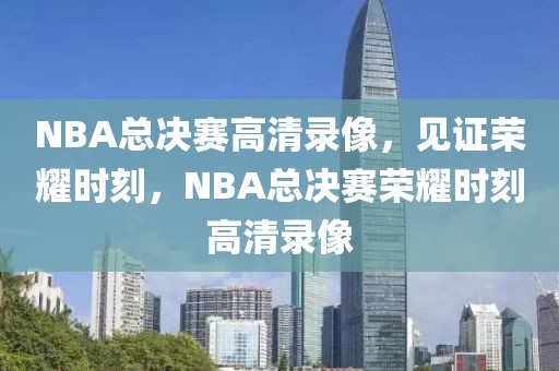 NBA总决赛高清录像，见证荣耀时刻，NBA总决赛荣耀时刻高清录像