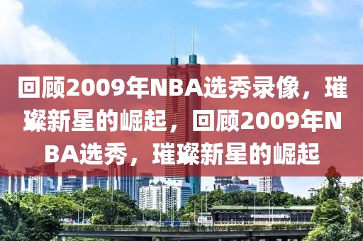 回顾2009年NBA选秀录像，璀璨新星的崛起，回顾2009年NBA选秀，璀璨新星的崛起