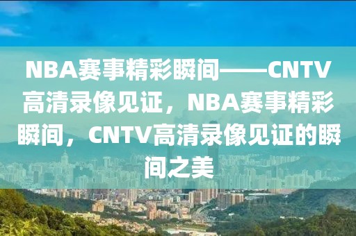 NBA赛事精彩瞬间——CNTV高清录像见证，NBA赛事精彩瞬间，CNTV高清录像见证的瞬间之美