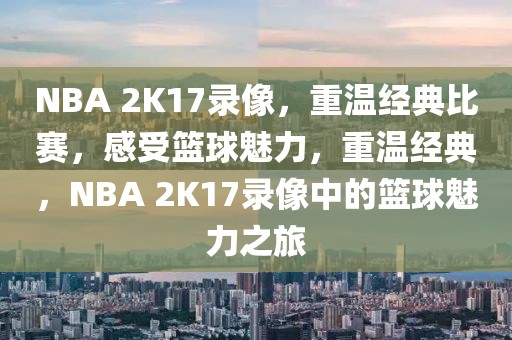 NBA 2K17录像，重温经典比赛，感受篮球魅力，重温经典，NBA 2K17录像中的篮球魅力之旅