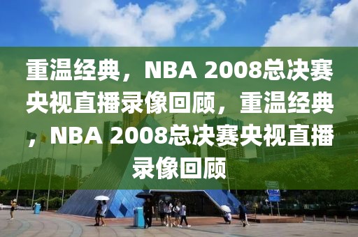 重温经典，NBA 2008总决赛央视直播录像回顾，重温经典，NBA 2008总决赛央视直播录像回顾