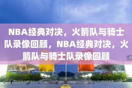 NBA经典对决，火箭队与骑士队录像回顾，NBA经典对决，火箭队与骑士队录像回顾